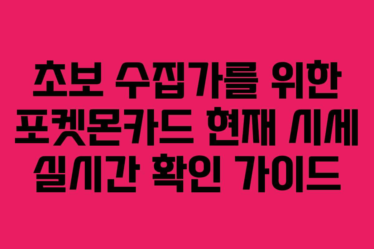 초보 수집가를 위한 포켓몬카드 현재 시세 실시간 확인 가이드