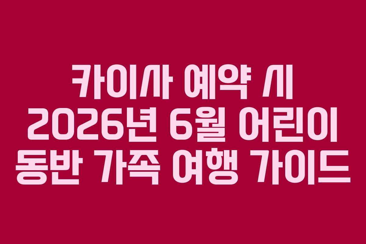 카이사 예약 시 2026년 6월 어린이 동반 가족 여행 가이드