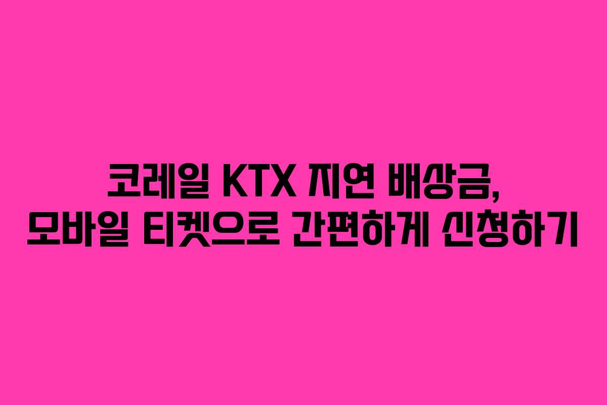 코레일 KTX 지연 배상금, 모바일 티켓으로 간편하게 신청하기