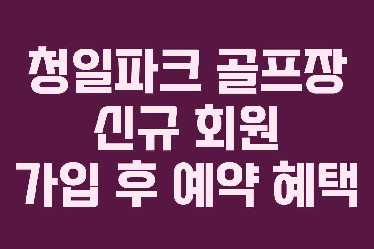 청일파크 골프장 신규 회원 가입 후 예약 혜택