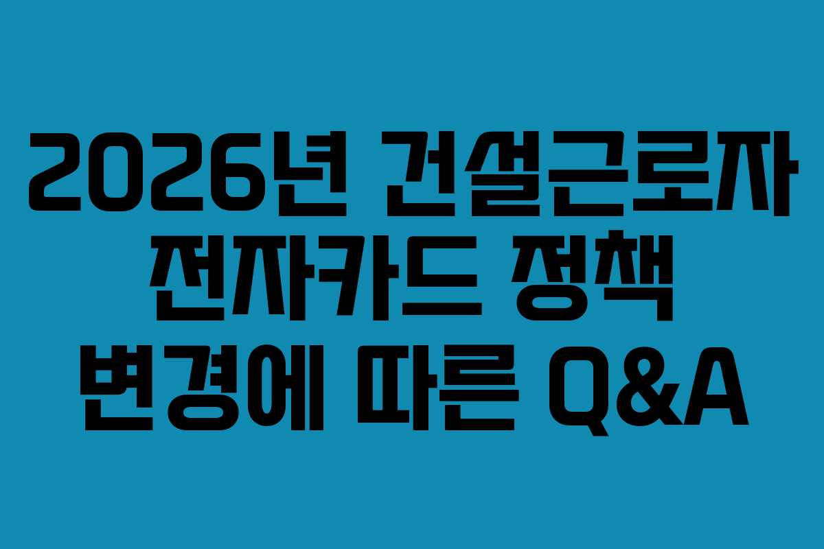 2026년 건설근로자 전자카드 정책 변경에 따른 Q&A