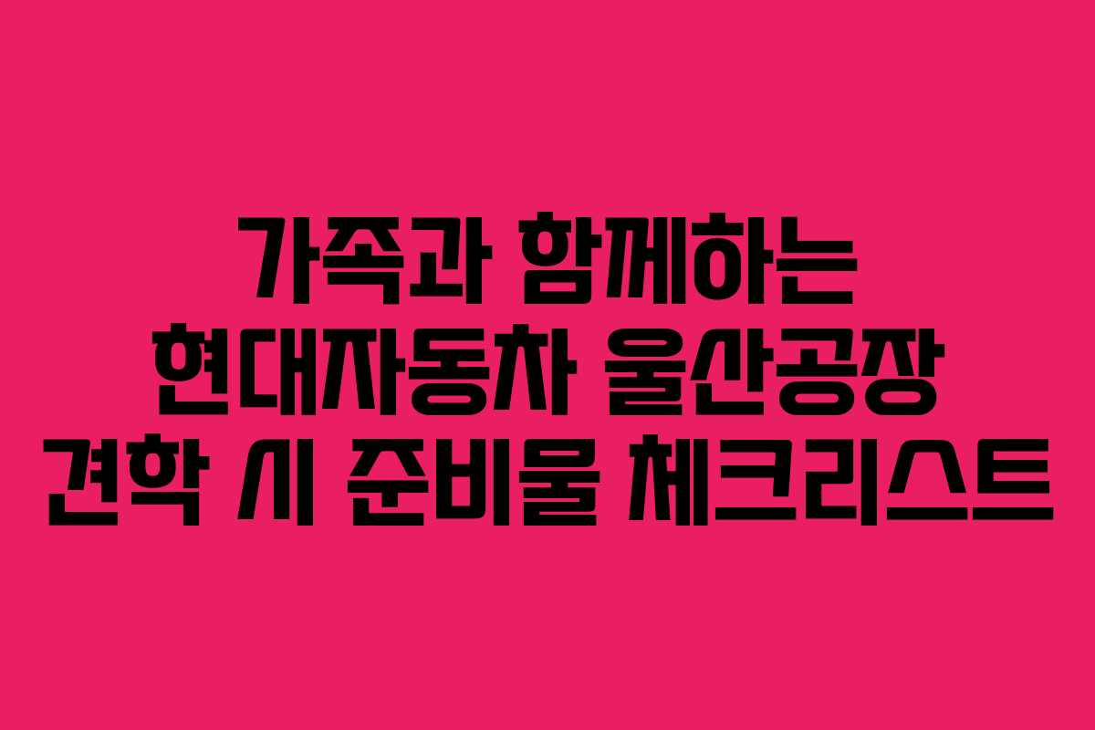 가족과 함께하는 현대자동차 울산공장 견학 시 준비물 체크리스트