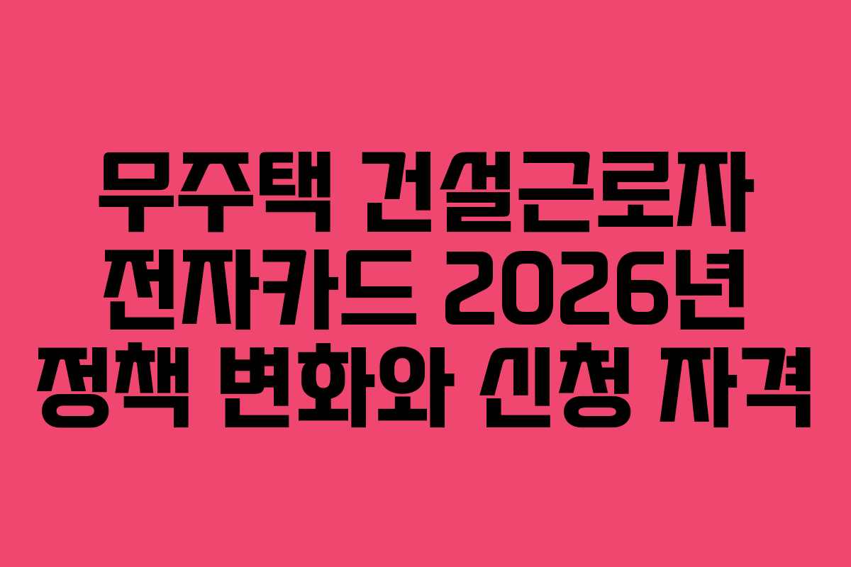 무주택 건설근로자 전자카드 2026년 정책 변화와 신청 자격