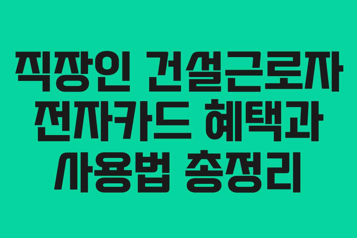 직장인 건설근로자 전자카드 혜택과 사용법 총정리