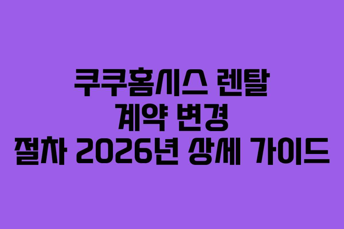 쿠쿠홈시스 렌탈 계약 변경 절차 2026년 상세 가이드