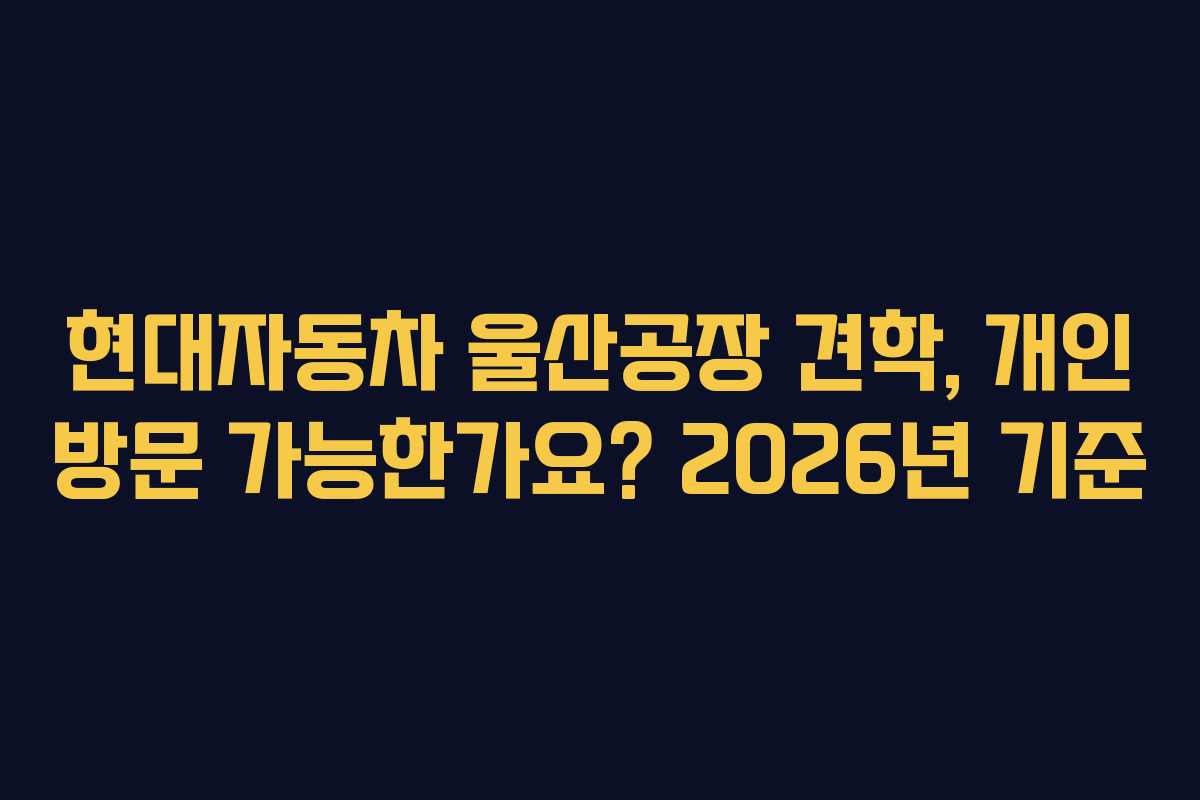 현대자동차 울산공장 견학, 개인 방문 가능한가요? 2026년 기준
