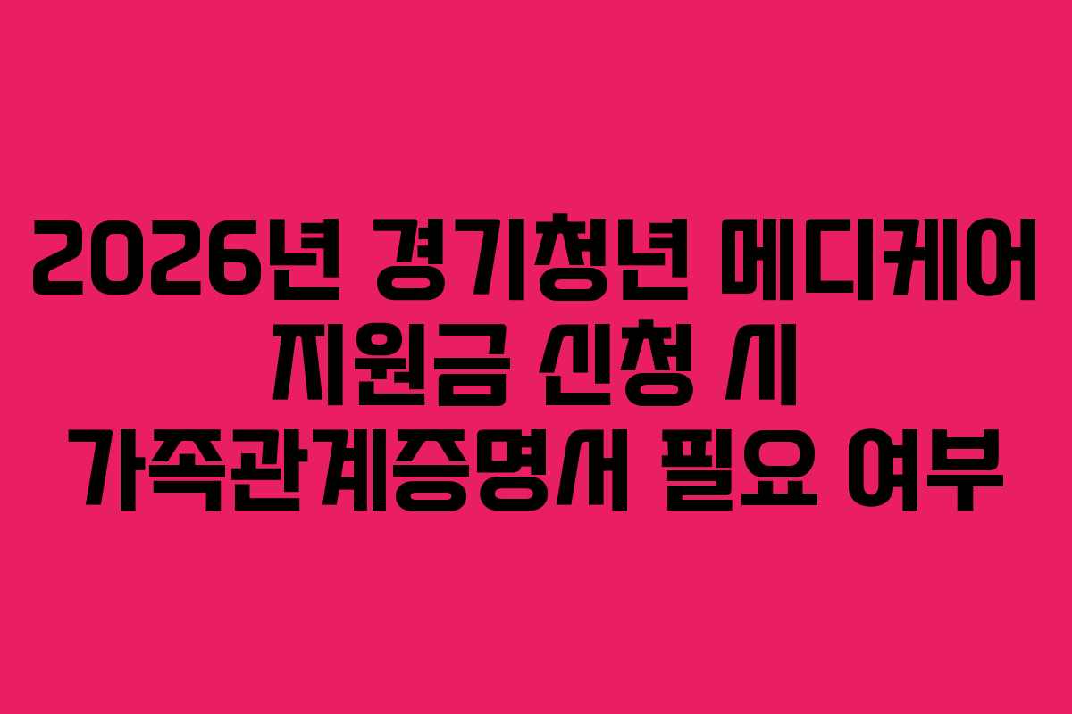 2026년 경기청년 메디케어 지원금 신청 시 가족관계증명서 필요 여부 2026년 경기청년 메디케어 지원금 신청 시 가족관계증명서 필요 여부