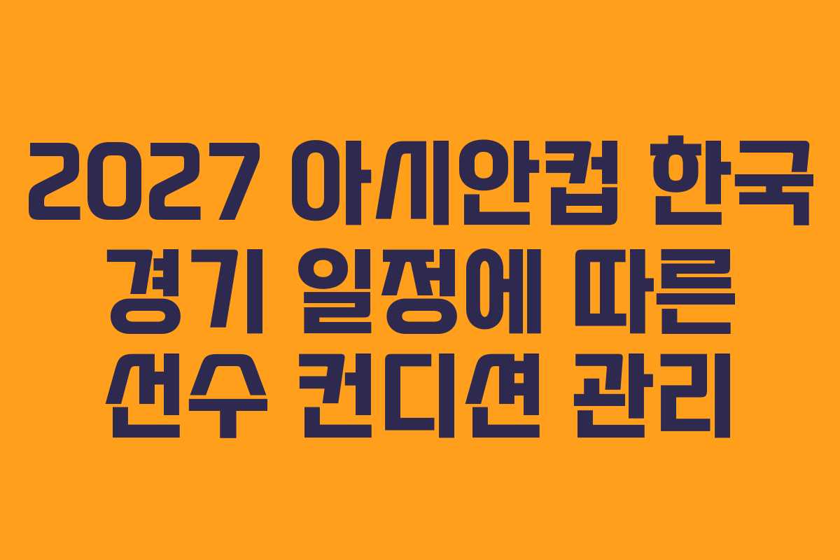 2027 아시안컵 한국 경기 일정에 따른 선수 컨디션 관리