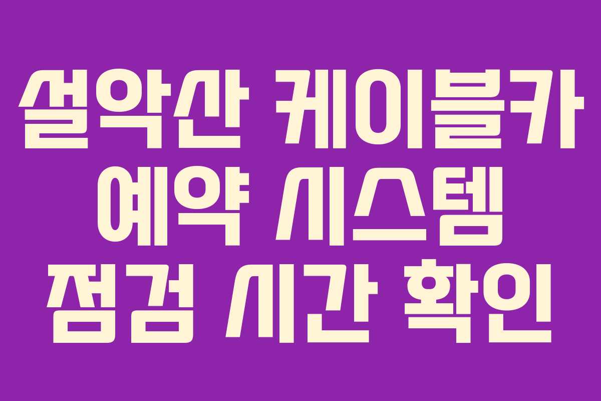 설악산 케이블카 예약 시스템 점검 시간 확인 설악산 케이블카 예약 시스템 점검 시간 확인