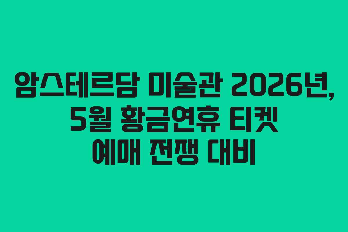 암스테르담 미술관 2026년, 5월 황금연휴 티켓 예매 전쟁 대비