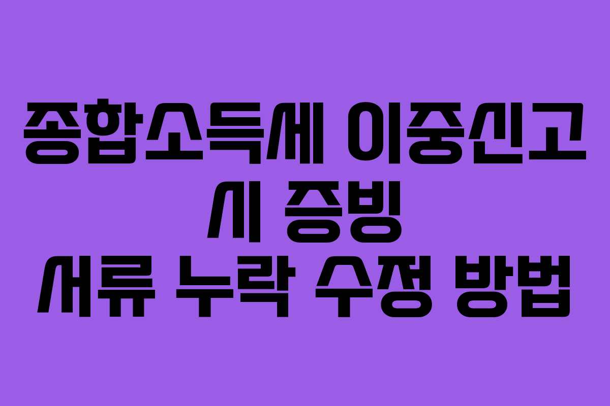 종합소득세 이중신고 시 증빙 서류 누락 수정 방법