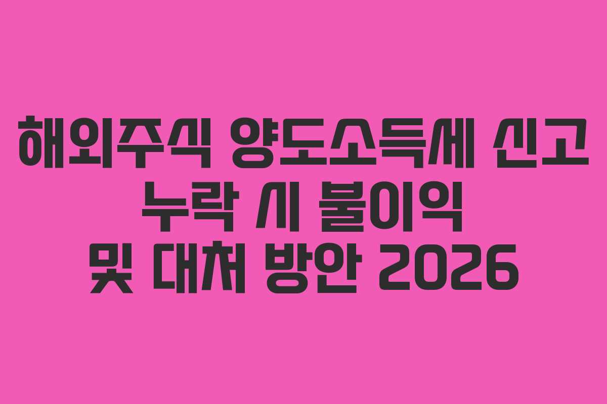 해외주식 양도소득세 신고 누락 시 불이익 및 대처 방안 2026 해외주식 양도소득세 신고 누락 시 불이익 및 대처 방안 2026
