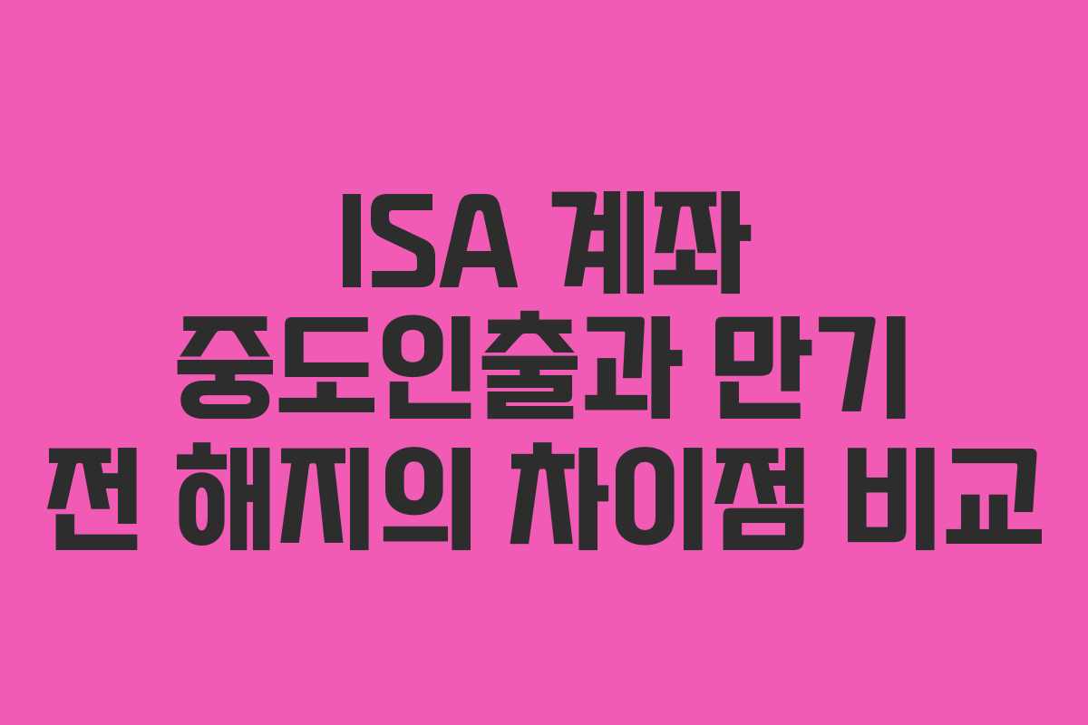 ISA 계좌 중도인출과 만기 전 해지의 차이점 비교