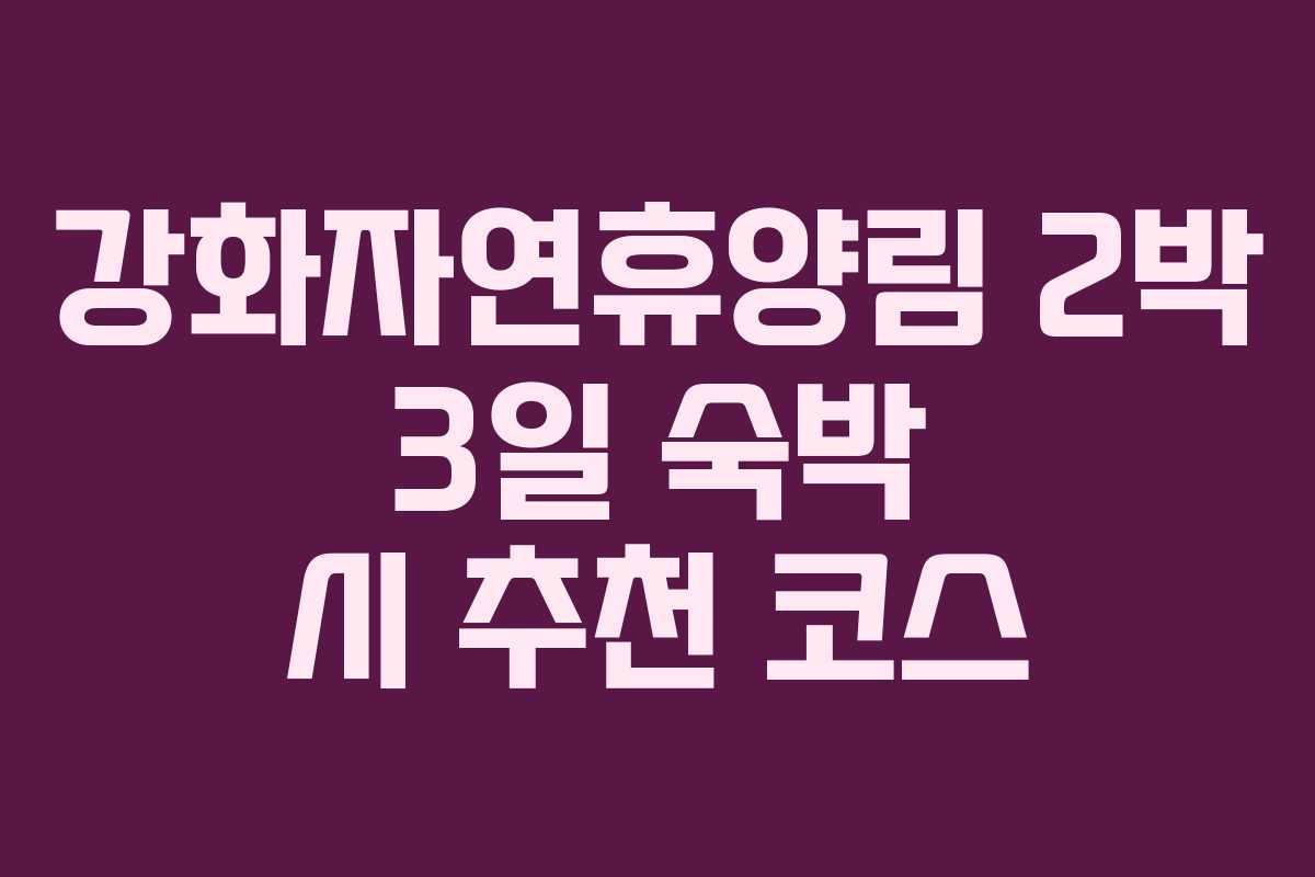 강화자연휴양림 2박 3일 숙박 시 추천 코스