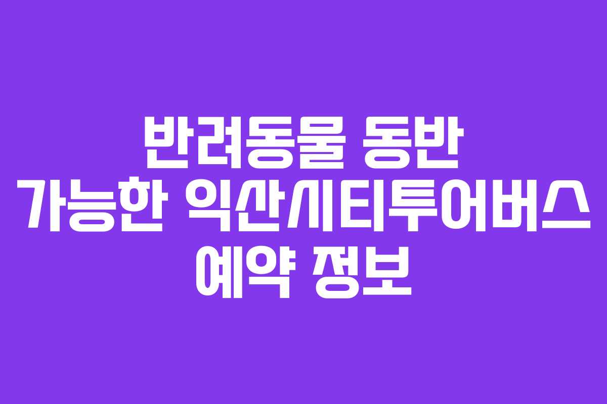 반려동물 동반 가능한 익산시티투어버스 예약 정보
