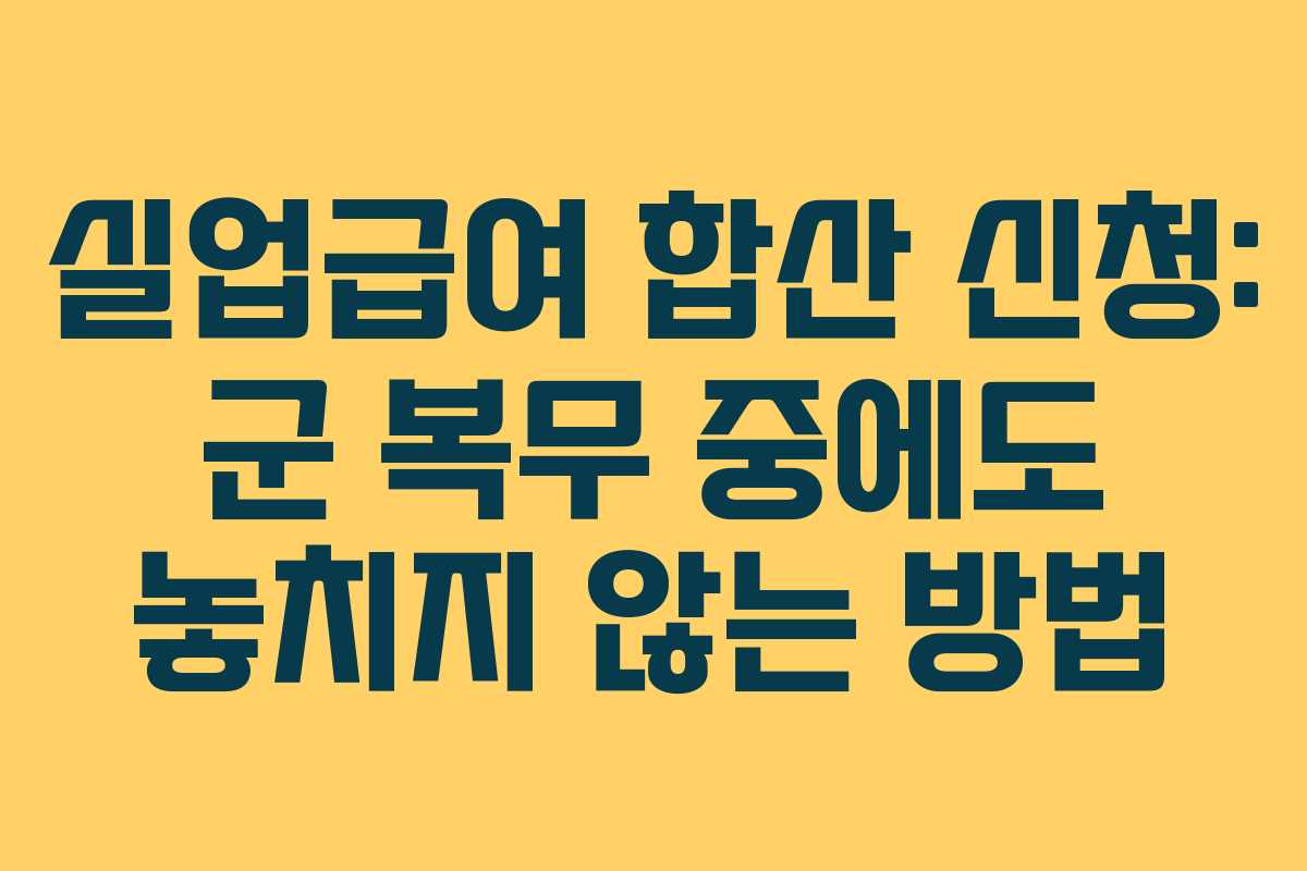 실업급여 합산 신청: 군 복무 중에도 놓치지 않는 방법