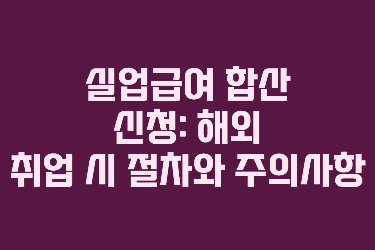 실업급여 합산 신청: 해외 취업 시 절차와 주의사항