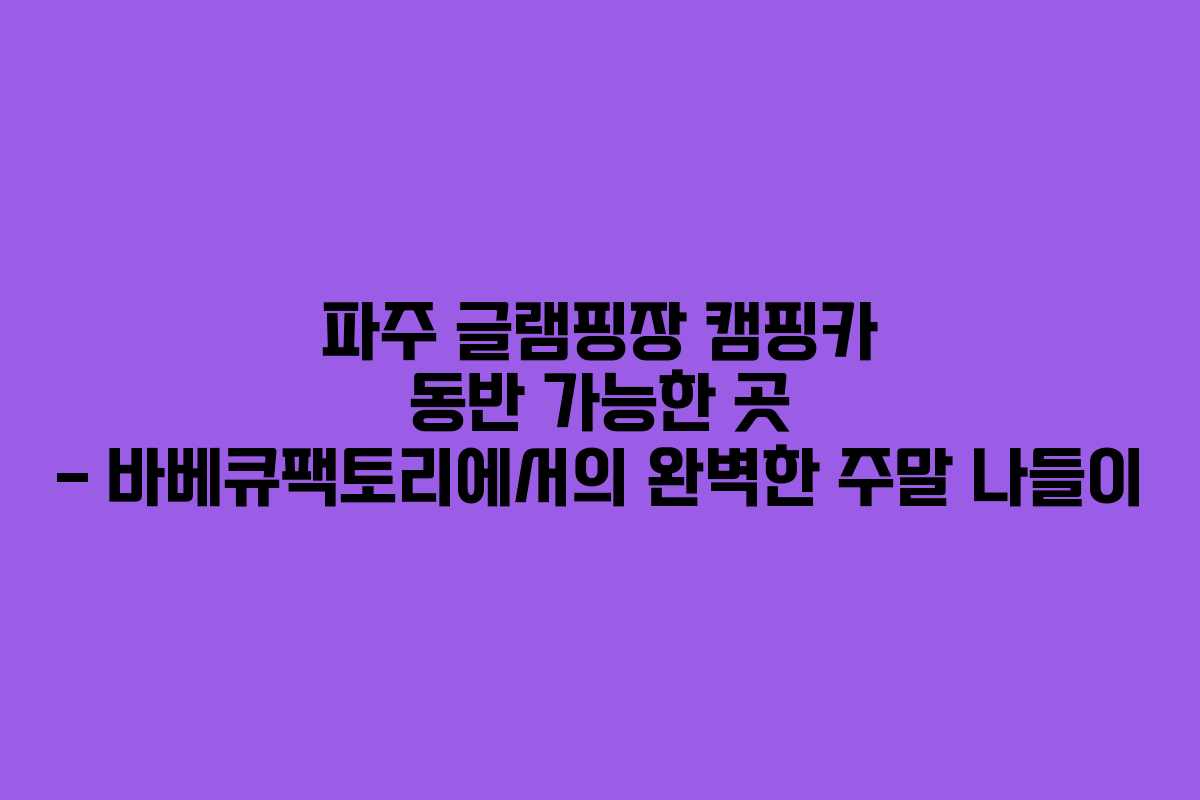 파주 글램핑장 캠핑카 동반 가능한 곳 &ndash; 바베큐팩토리에서의 완벽한 주말 나들이