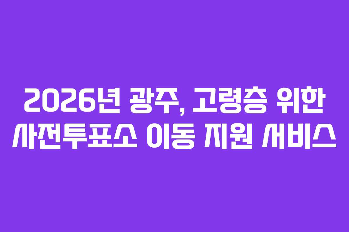 2026년 광주, 고령층 위한 사전투표소 이동 지원 서비스 2026년 광주, 고령층 위한 사전투표소 이동 지원 서비스