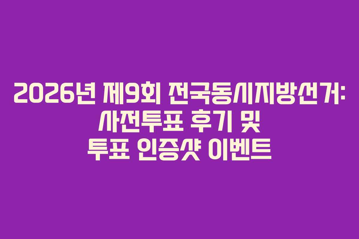 2026년 제9회 전국동시지방선거: 사전투표 후기 및 투표 인증샷 이벤트