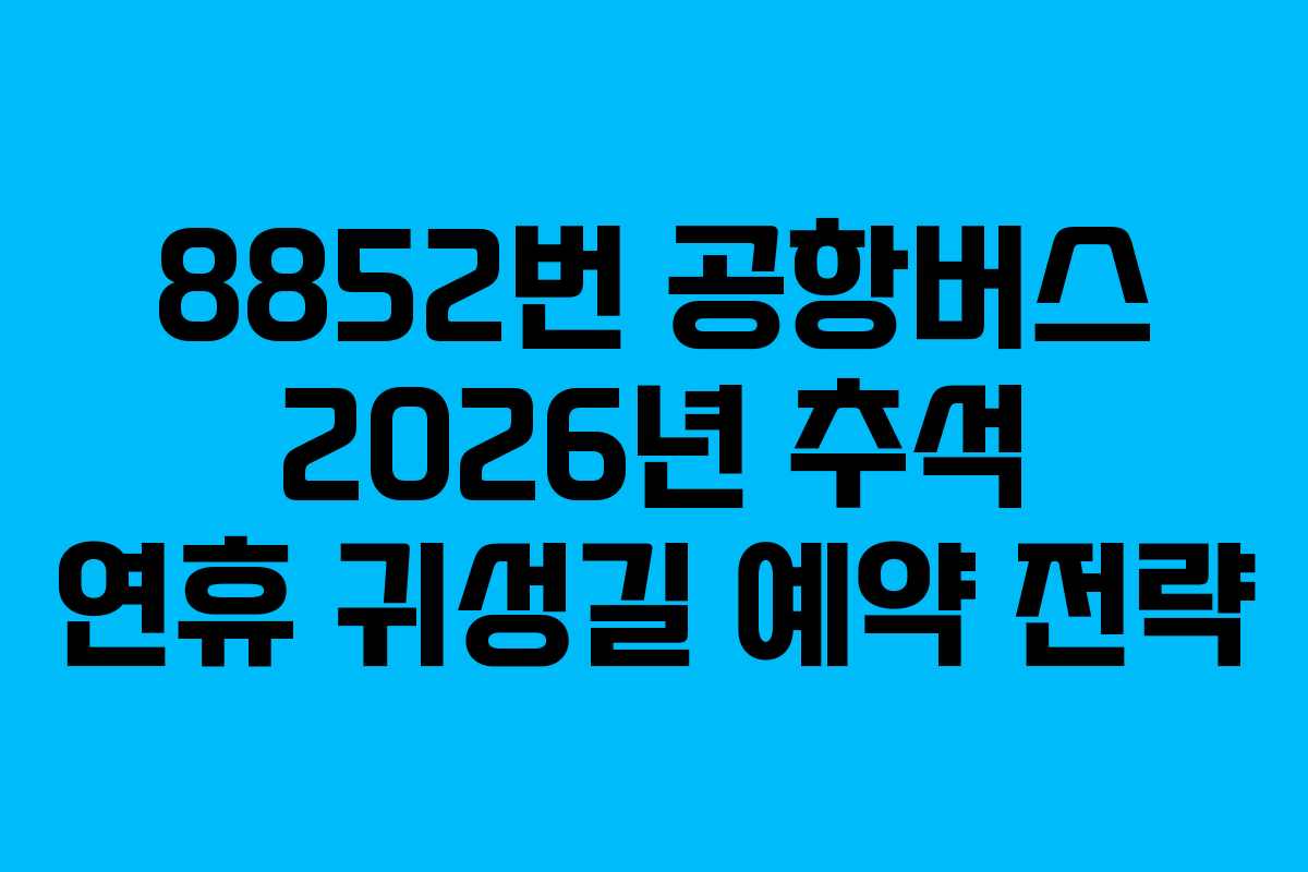 8852번 공항버스 2026년 추석 연휴 귀성길 예약 전략