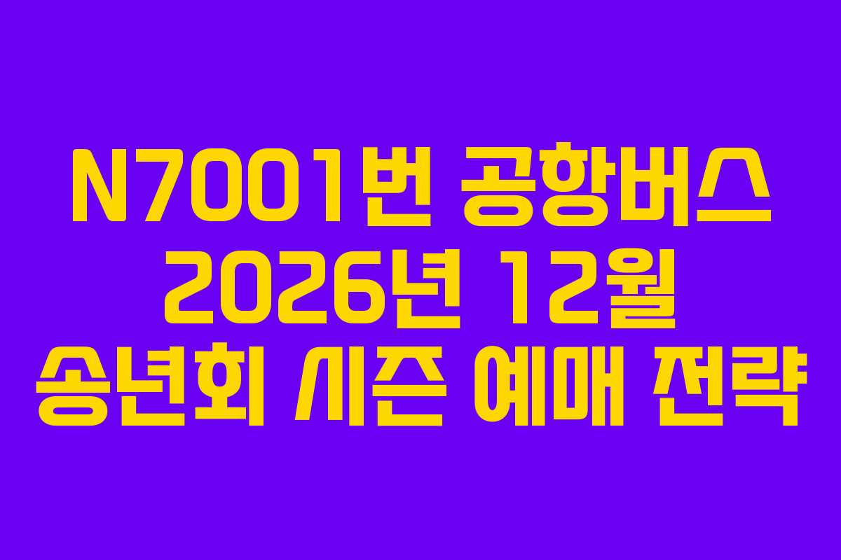 N7001번 공항버스 2026년 12월 송년회 시즌 예매 전략 N7001번 공항버스 2026년 12월 송년회 시즌 예매 전략