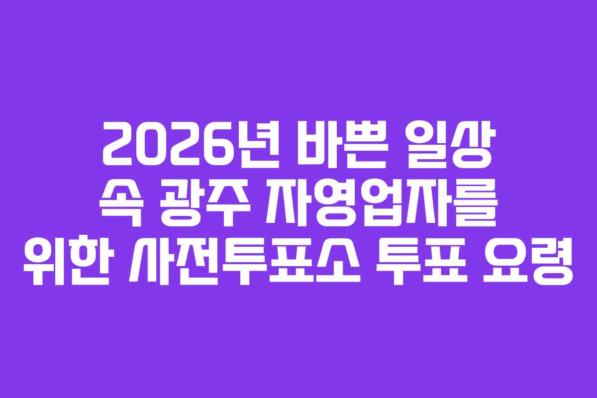 2026년 바쁜 일상 속 광주 자영업자를 위한 사전투표소 투표 요령 2026년 바쁜 일상 속 광주 자영업자를 위한 사전투표소 투표 요령