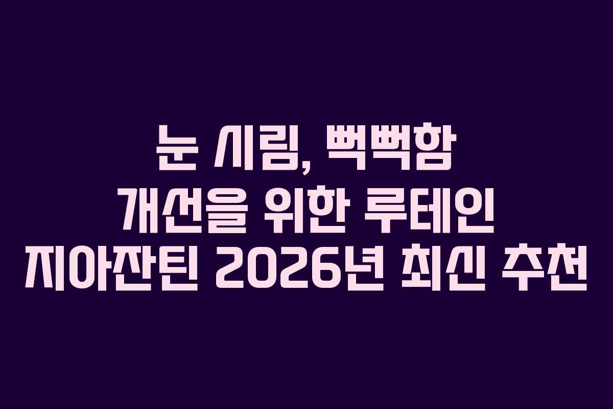 눈 시림, 뻑뻑함 개선을 위한 루테인 지아잔틴 2026년 최신 추천