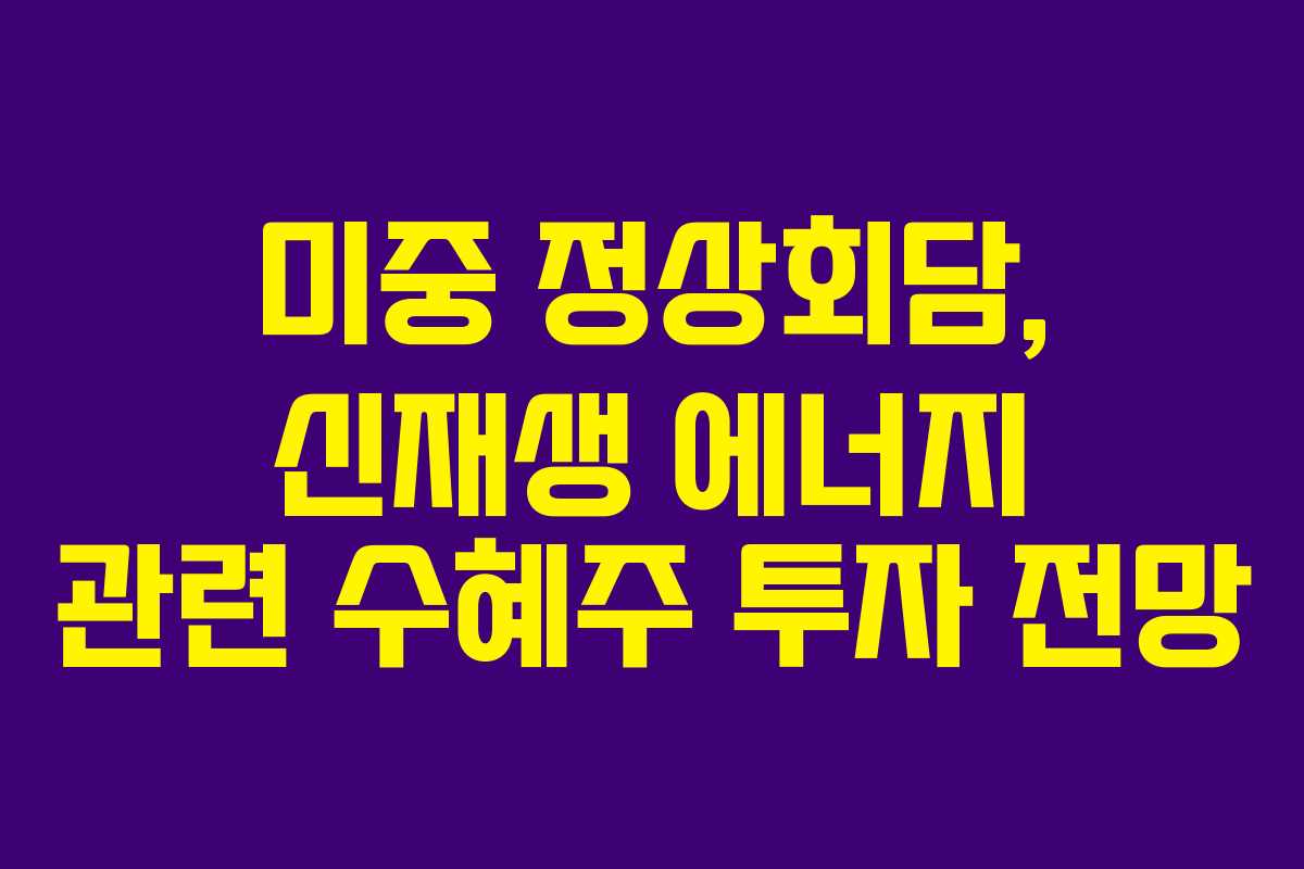 미중 정상회담, 신재생 에너지 관련 수혜주 투자 전망
