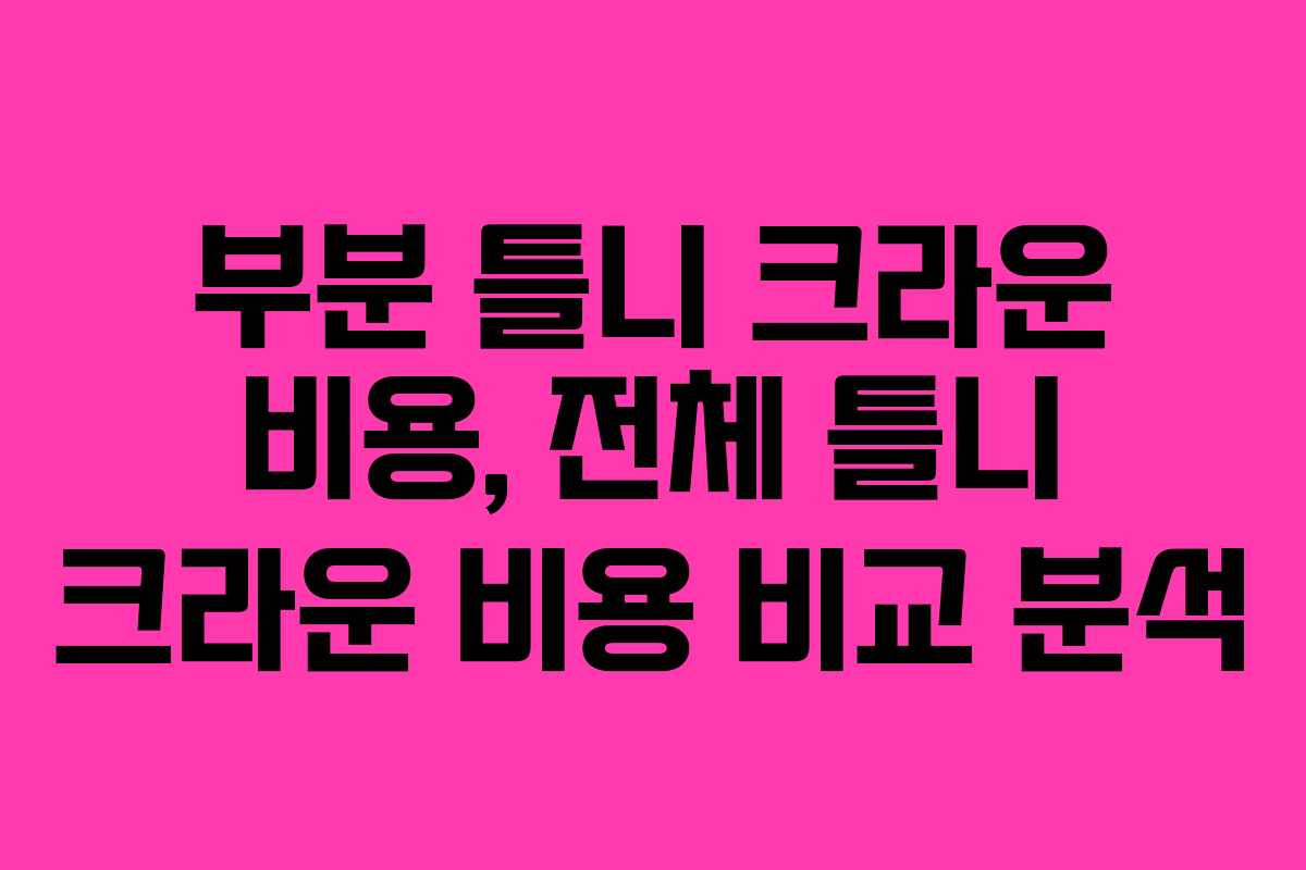 부분 틀니 크라운 비용, 전체 틀니 크라운 비용 비교 분석