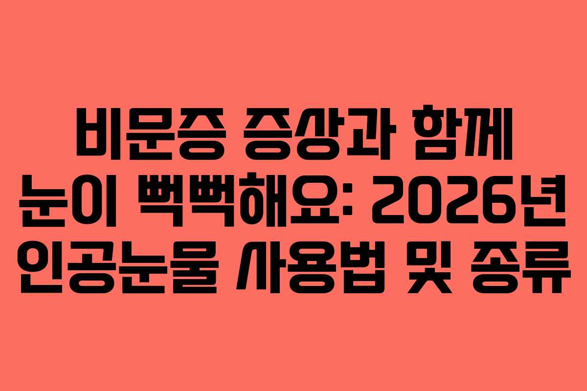 비문증 증상과 함께 눈이 뻑뻑해요: 2026년 인공눈물 사용법 및 종류