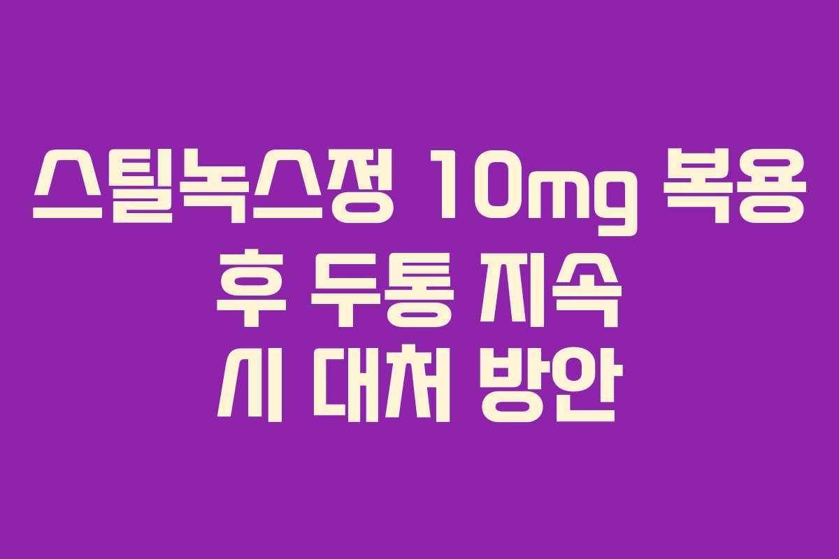 스틸녹스정 10mg 복용 후 두통 지속 시 대처 방안 스틸녹스정 10mg 복용 후 두통 지속 시 대처 방안