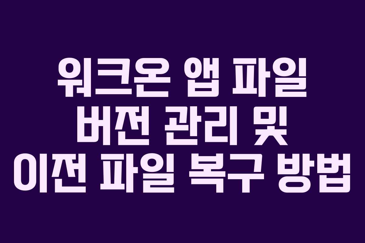 워크온 앱 파일 버전 관리 및 이전 파일 복구 방법