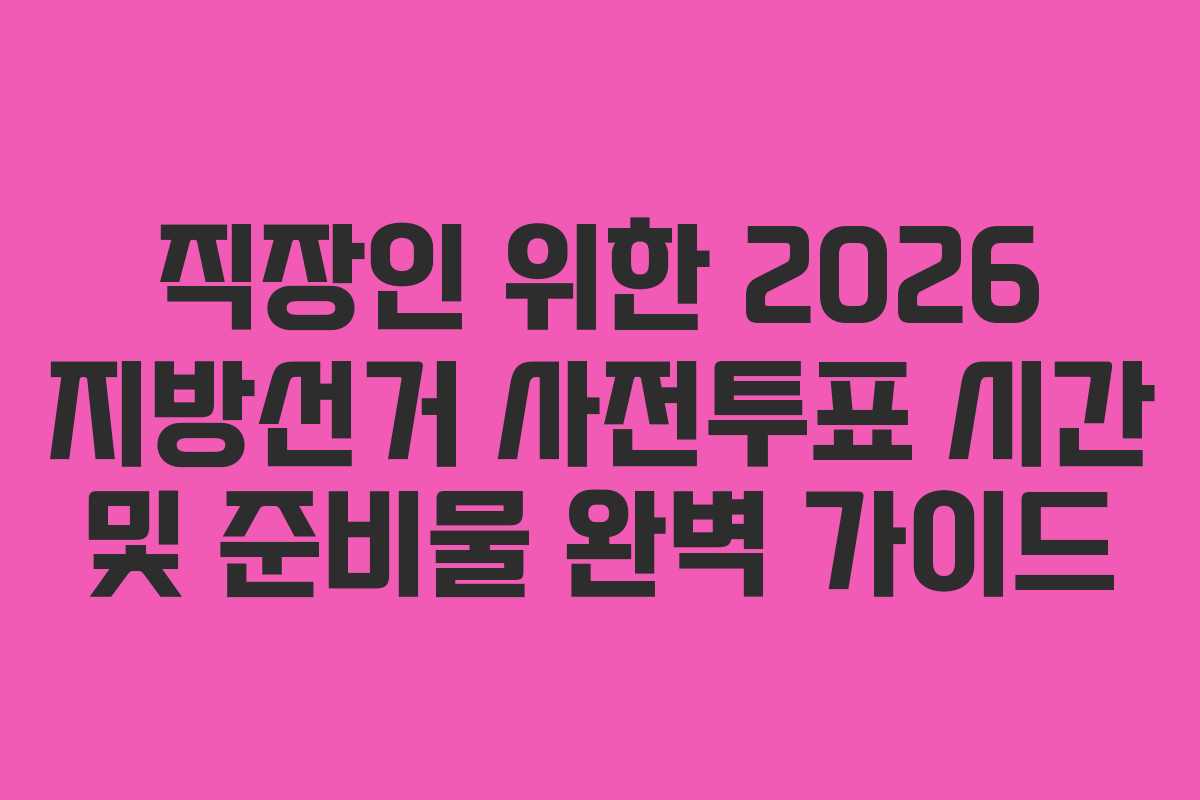 직장인 위한 2026 지방선거 사전투표 시간 및 준비물 완벽 가이드