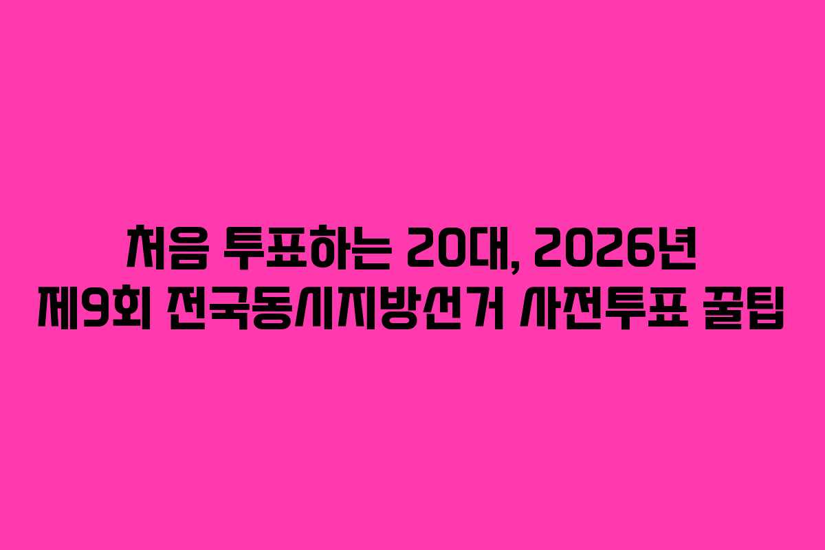 처음 투표하는 20대, 2026년 제9회 전국동시지방선거 사전투표 꿀팁