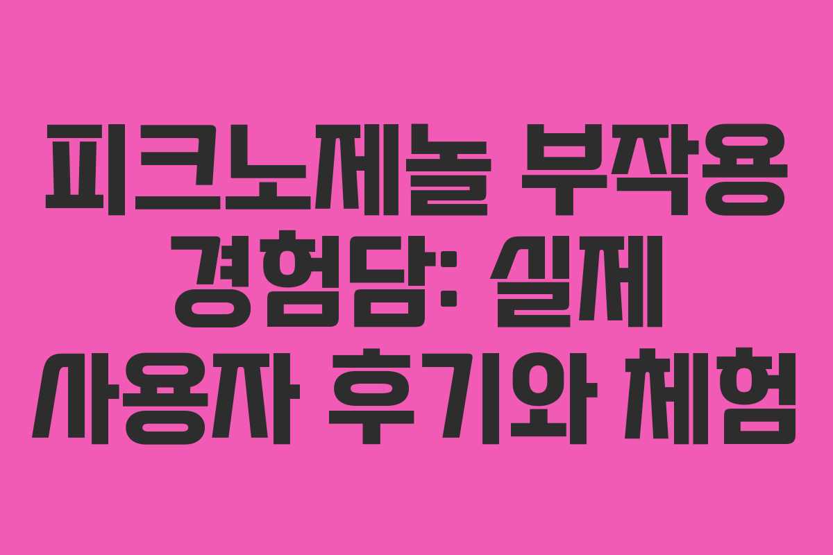 피크노제놀 부작용 경험담: 실제 사용자 후기와 체험