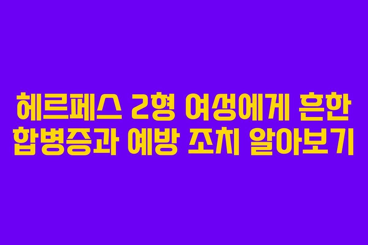 헤르페스 2형 여성에게 흔한 합병증과 예방 조치 알아보기