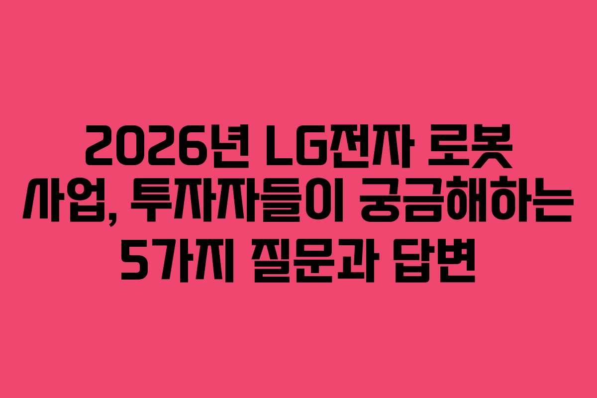 2026년 LG전자 로봇 사업, 투자자들이 궁금해하는 5가지 질문과 답변