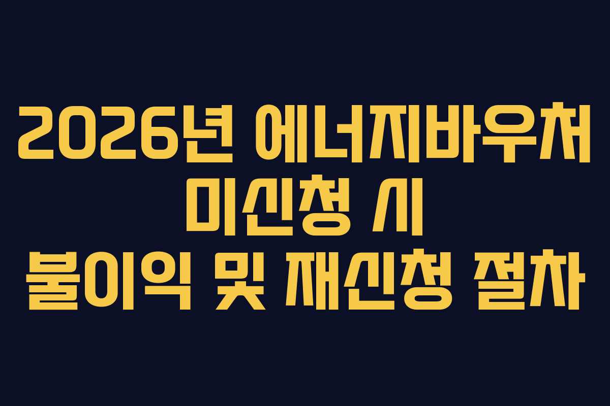 2026년 에너지바우처 미신청 시 불이익 및 재신청 절차 2026년 에너지바우처 미신청 시 불이익 및 재신청 절차