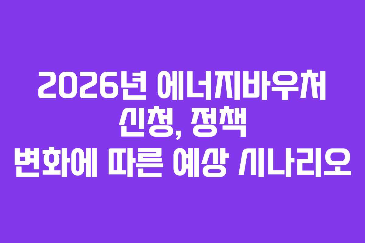 2026년 에너지바우처 신청, 정책 변화에 따른 예상 시나리오 2026년 에너지바우처 신청, 정책 변화에 따른 예상 시나리오
