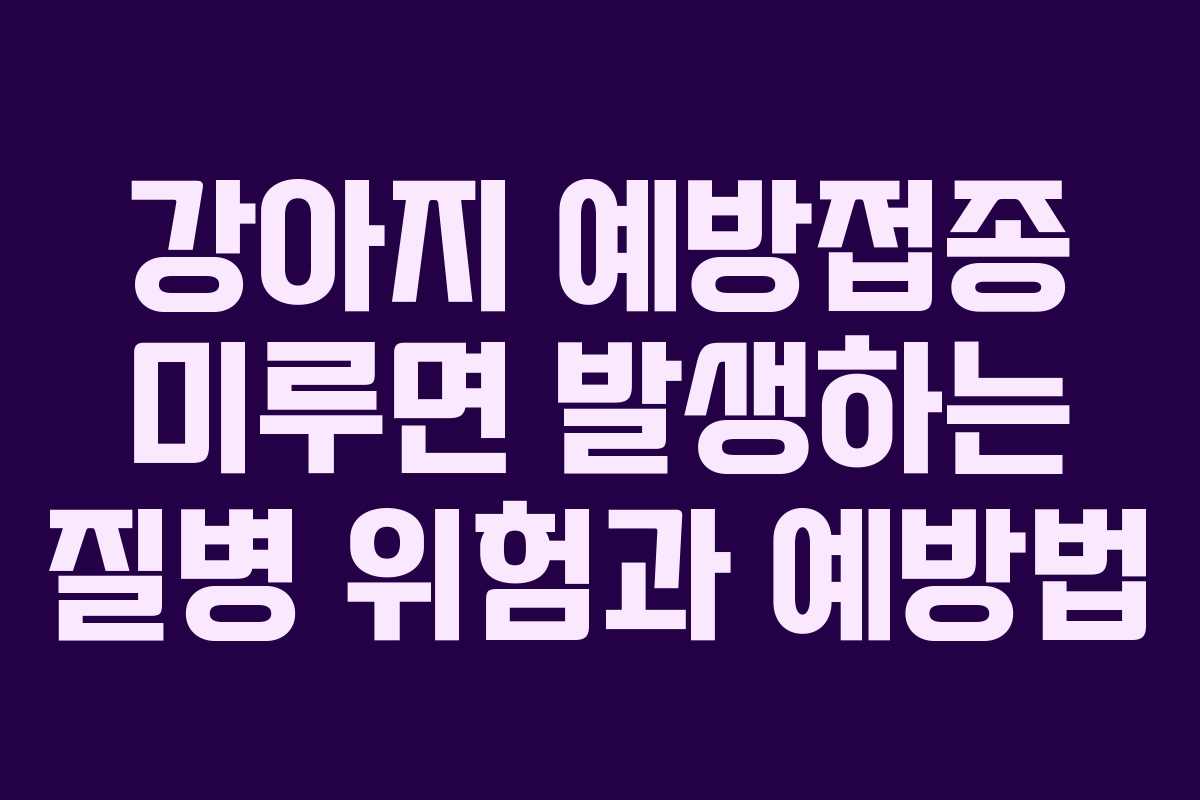 강아지 예방접종 미루면 발생하는 질병 위험과 예방법 강아지 예방접종 미루면 발생하는 질병 위험과 예방법