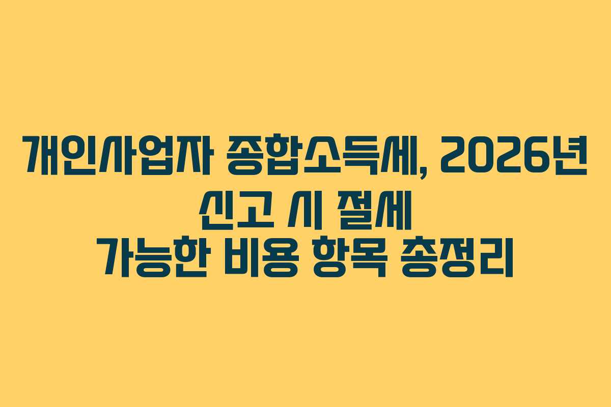 개인사업자 종합소득세, 2026년 신고 시 절세 가능한 비용 항목 총정리 개인사업자 종합소득세, 2026년 신고 시 절세 가능한 비용 항목 총정리