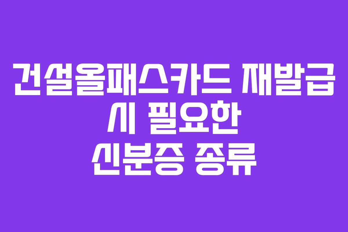 건설올패스카드 재발급 시 필요한 신분증 종류 건설올패스카드 재발급 시 필요한 신분증 종류