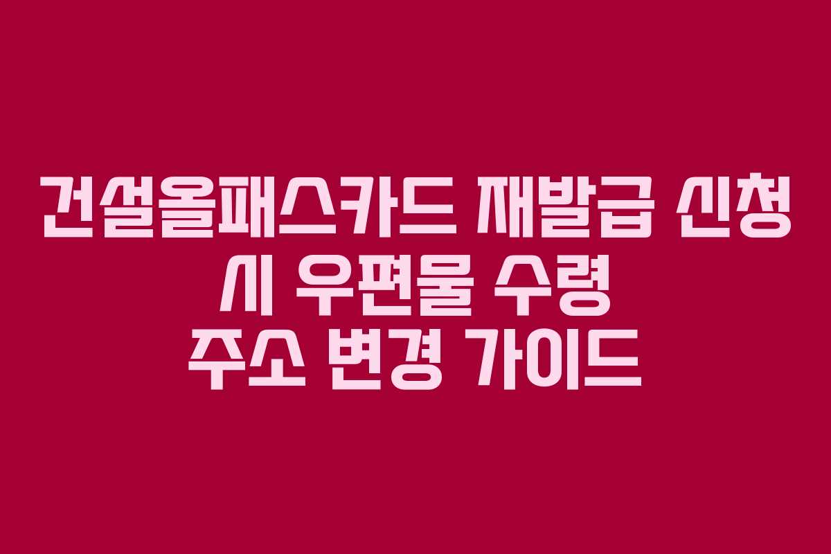 건설올패스카드 재발급 신청 시 우편물 수령 주소 변경 가이드 건설올패스카드 재발급 신청 시 우편물 수령 주소 변경 가이드