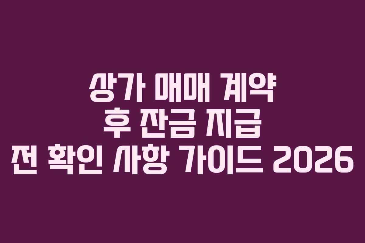 상가 매매 계약 후 잔금 지급 전 확인 사항 가이드 2026 상가 매매 계약 후 잔금 지급 전 확인 사항 가이드 2026