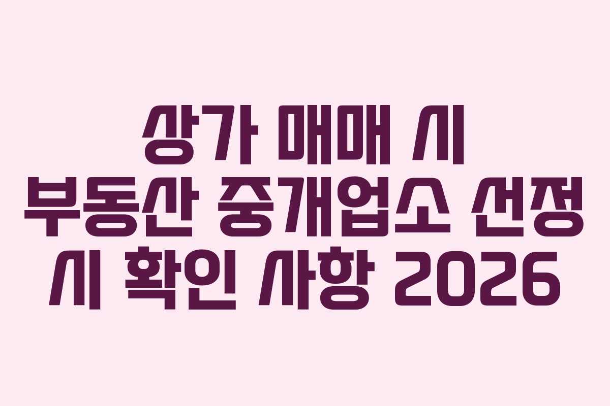 상가 매매 시 부동산 중개업소 선정 시 확인 사항 2026 상가 매매 시 부동산 중개업소 선정 시 확인 사항 2026