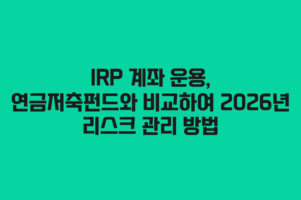 IRP 계좌 운용, 연금저축펀드와 비교하여 2026년 리스크 관리 방법