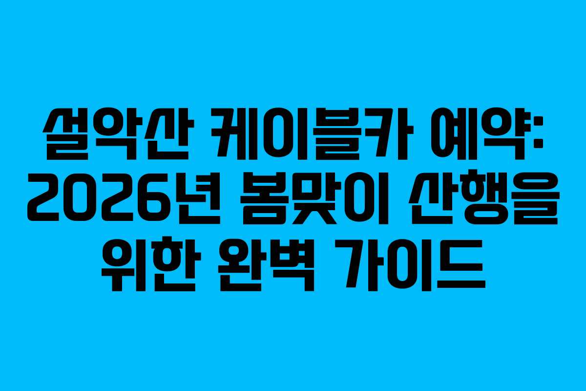 설악산 케이블카 예약: 2026년 봄맞이 산행을 위한 완벽 가이드