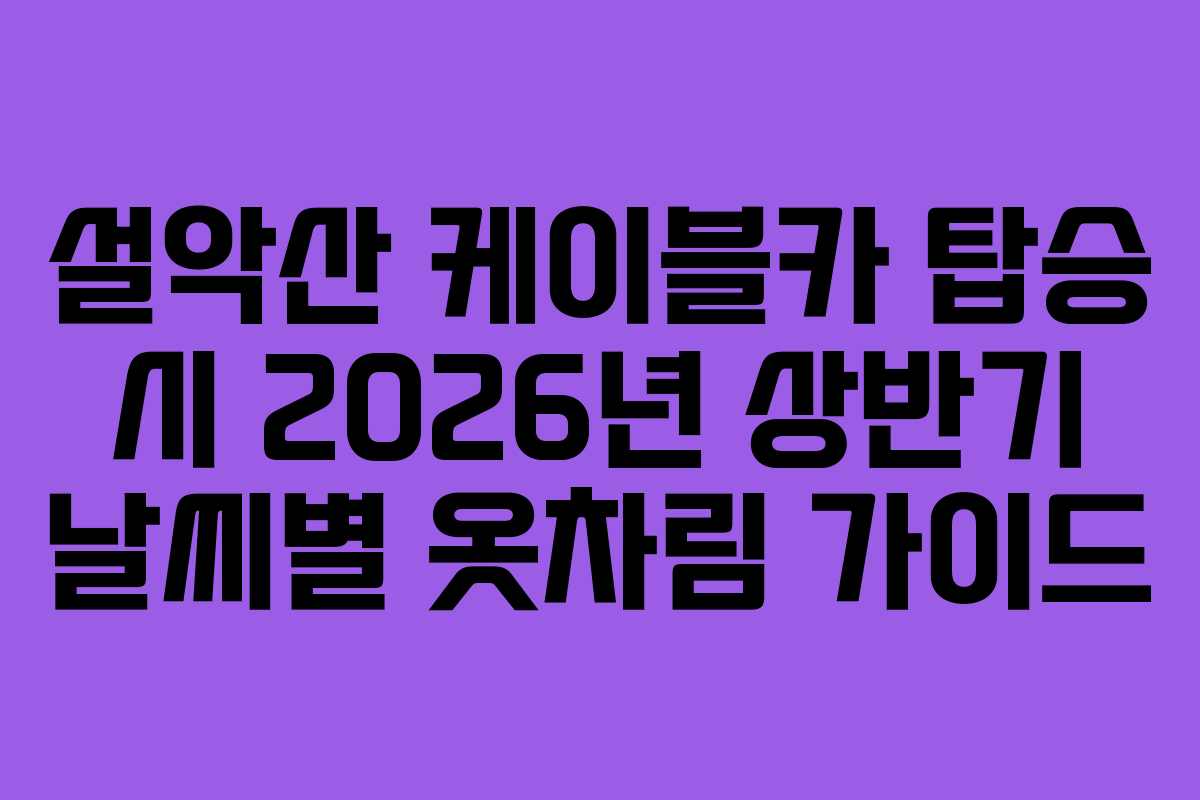 설악산 케이블카 탑승 시 2026년 상반기 날씨별 옷차림 가이드