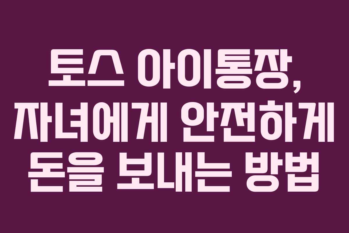 토스 아이통장, 자녀에게 안전하게 돈을 보내는 방법 토스 아이통장, 자녀에게 안전하게 돈을 보내는 방법